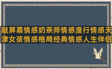 敲屏幕情感奶茶师情感漫行情感天津女孩情感格局经典情感人生伴侣情感今天除夕情感艾爷 情感简落情感经典情感语录人生